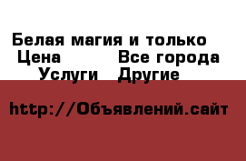 Белая магия и только. › Цена ­ 100 - Все города Услуги » Другие   